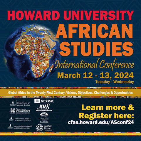The Howard University African Studies International Conference, March 12-13, 2014.  Global Africa in the Twenty-First Century: Visions, Objectives, Challenges & Opportunities.  Learn more and register here: cfas.howard.edu/ASconf24.